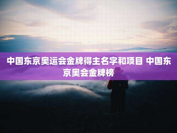 中国东京奥运会金牌得主名字和项目 中国东京奥会金牌榜