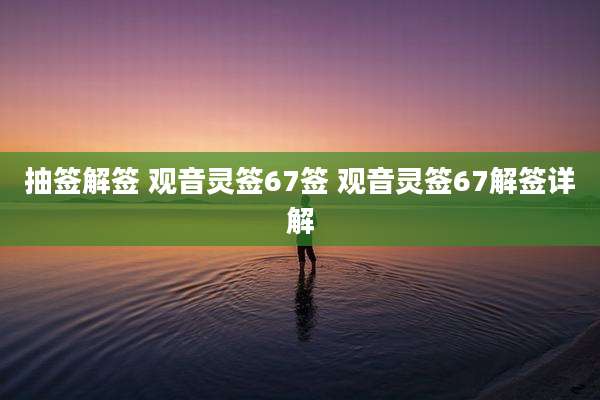 抽签解签 观音灵签67签 观音灵签67解签详解