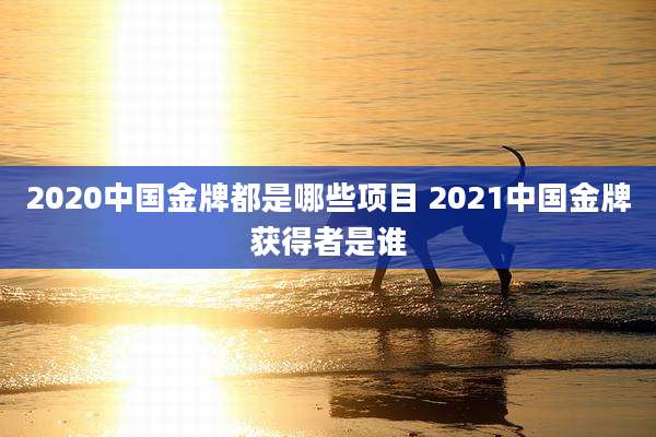2020中国金牌都是哪些项目 2021中国金牌获得者是谁