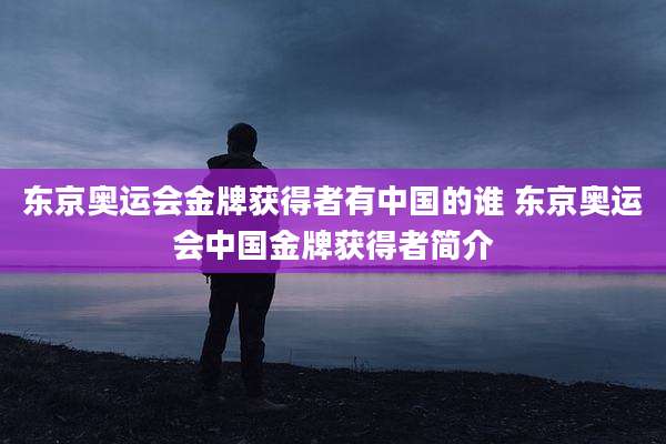 东京奥运会金牌获得者有中国的谁 东京奥运会中国金牌获得者简介