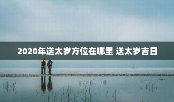 2020年送太岁方位在哪里 送太岁吉日