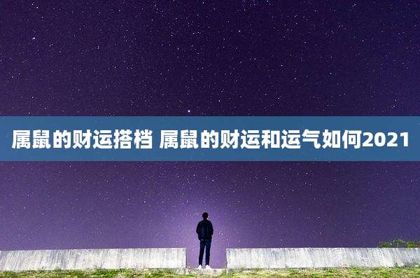 属鼠的财运搭档 属鼠的财运和运气如何2021