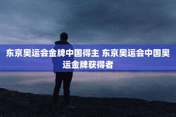 东京奥运会金牌中国得主 东京奥运会中国奥运金牌获得者
