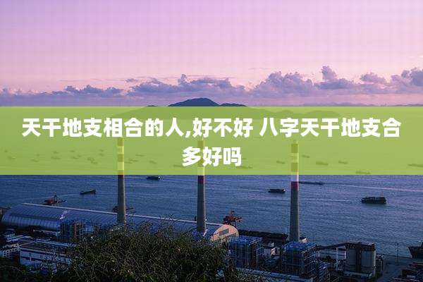 天干地支相合的人,好不好 八字天干地支合多好吗