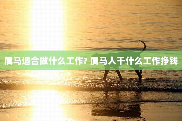 属马适合做什么工作? 属马人干什么工作挣钱