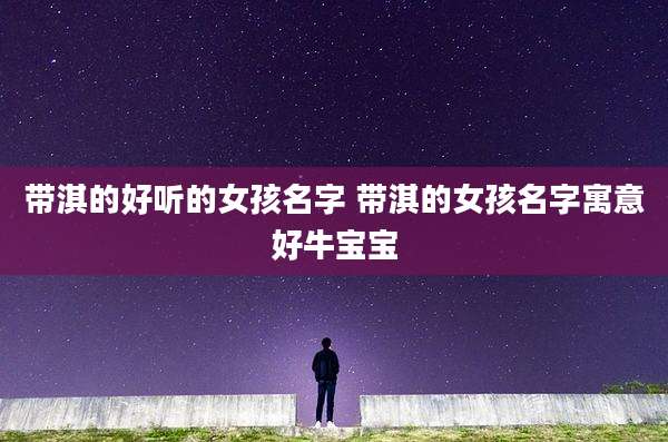 带淇的好听的女孩名字 带淇的女孩名字寓意好牛宝宝