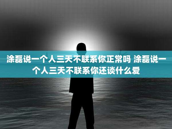 涂磊说一个人三天不联系你正常吗 涂磊说一个人三天不联系你还谈什么爱