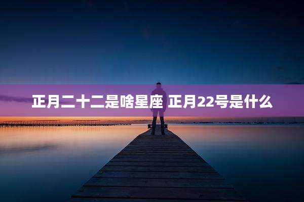 正月二十二是啥星座 正月22号是什么