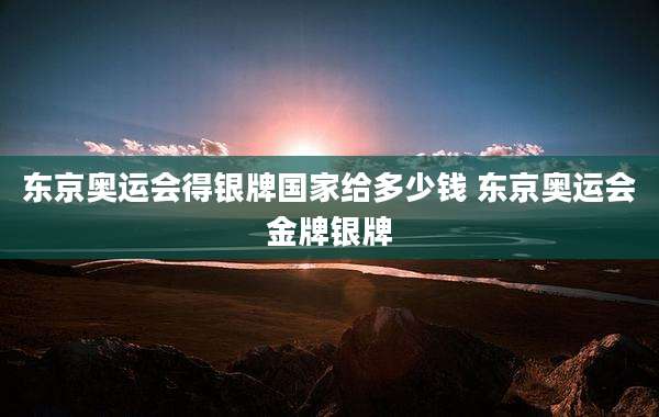 东京奥运会得银牌国家给多少钱 东京奥运会金牌银牌