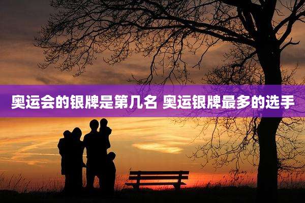 奥运会的银牌是第几名 奥运银牌最多的选手