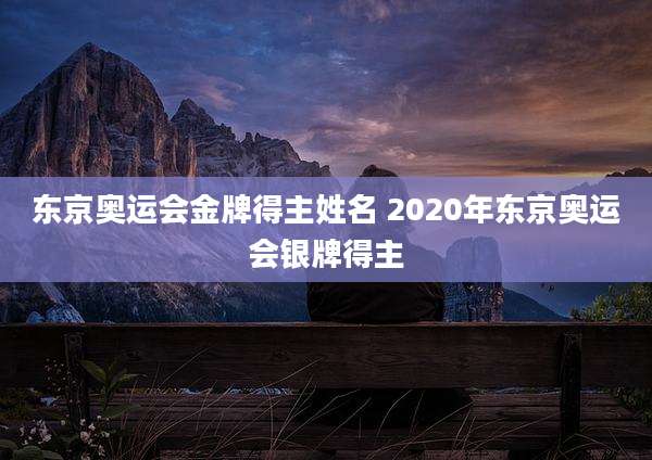 东京奥运会金牌得主姓名 2020年东京奥运会银牌得主