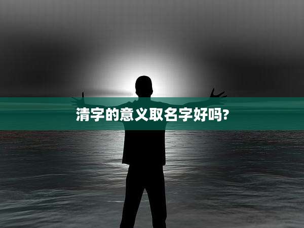 清字的意义取名字好吗?