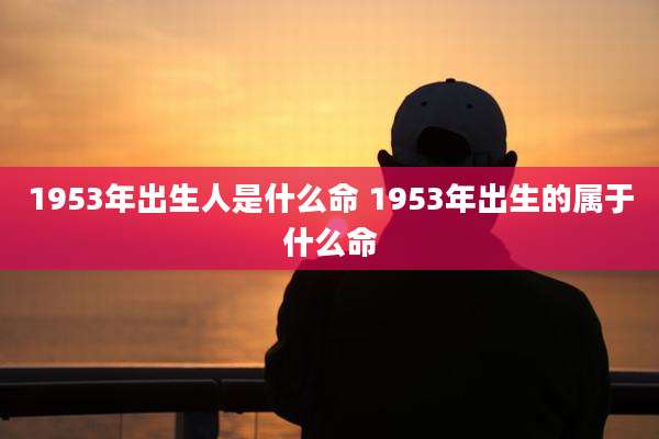 1953年出生人是什么命 1953年出生的属于什么命
