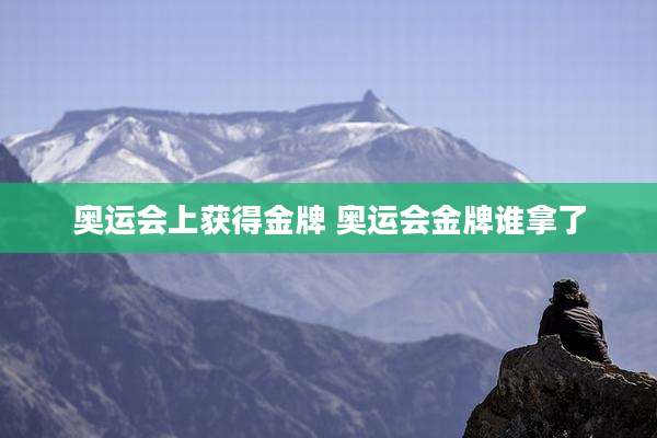 奥运会上获得金牌 奥运会金牌谁拿了