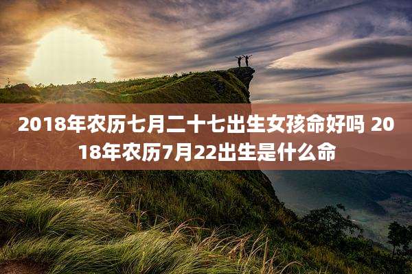 2018年农历七月二十七出生女孩命好吗 2018年农历7月22出生是什么命