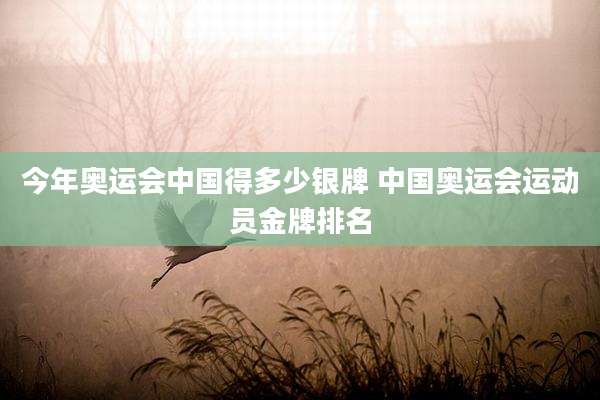 今年奥运会中国得多少银牌 中国奥运会运动员金牌排名