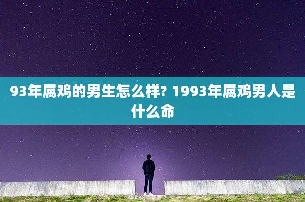 93年属鸡的男生怎么样? 1993年属鸡男人是什么命