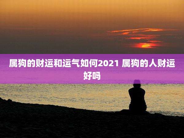 属狗的财运和运气如何2021 属狗的人财运好吗