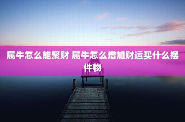属牛怎么能聚财 属牛怎么增加财运买什么摆件物