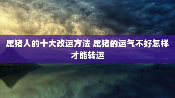 属猪人的十大改运方法 属猪的运气不好怎样才能转运