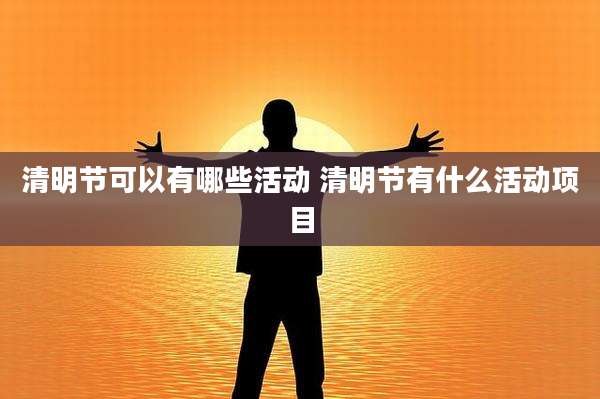 清明节可以有哪些活动 清明节有什么活动项目