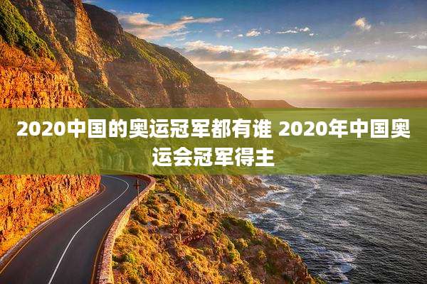 2020中国的奥运冠军都有谁 2020年中国奥运会冠军得主