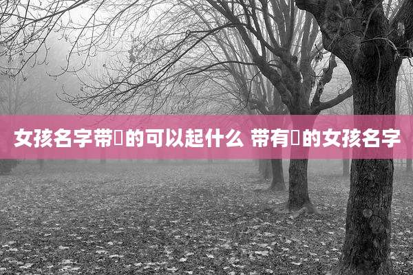 女孩名字带玥的可以起什么 带有玥的女孩名字