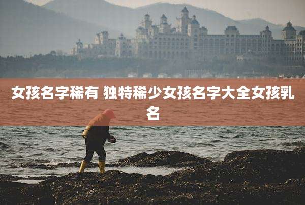 女孩名字稀有 独特稀少女孩名字大全女孩乳名
