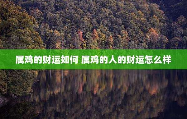 属鸡的财运如何 属鸡的人的财运怎么样