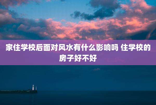家住学校后面对风水有什么影响吗 住学校的房子好不好