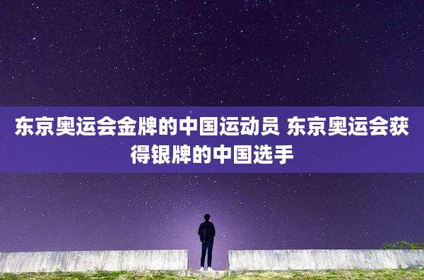 东京奥运会金牌的中国运动员 东京奥运会获得银牌的中国选手