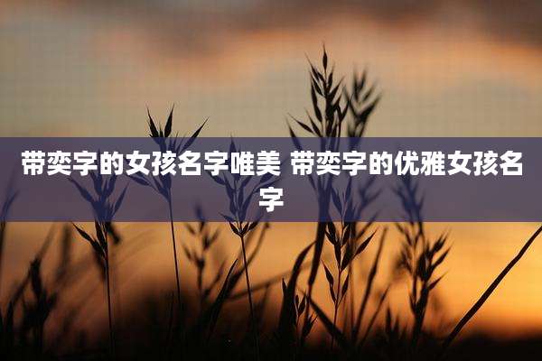 带奕字的女孩名字唯美 带奕字的优雅女孩名字