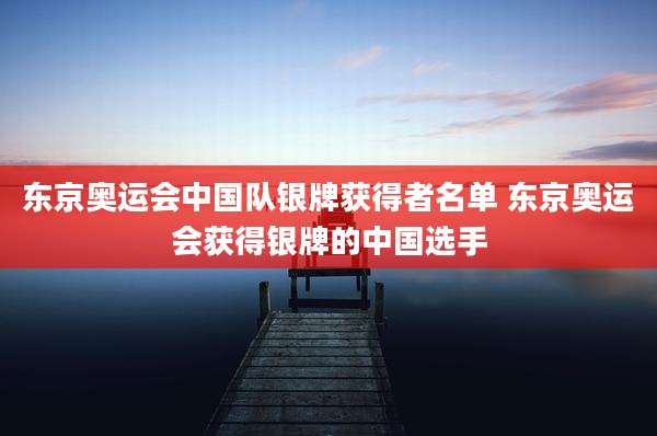 东京奥运会中国队银牌获得者名单 东京奥运会获得银牌的中国选手
