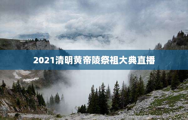 2021清明黄帝陵祭祖大典直播