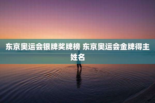 东京奥运会银牌奖牌榜 东京奥运会金牌得主姓名