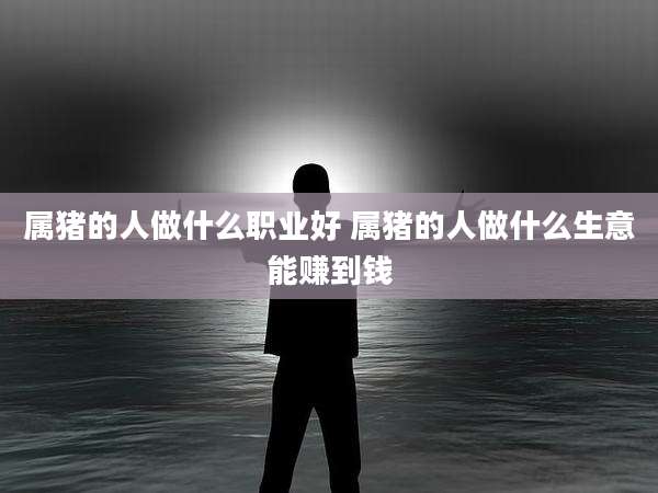 属猪的人做什么职业好 属猪的人做什么生意能赚到钱