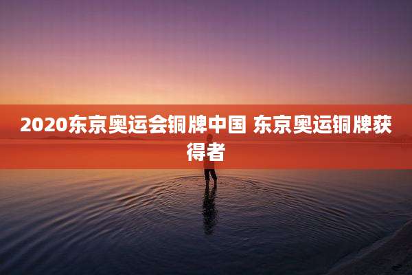 2020东京奥运会铜牌中国 东京奥运铜牌获得者