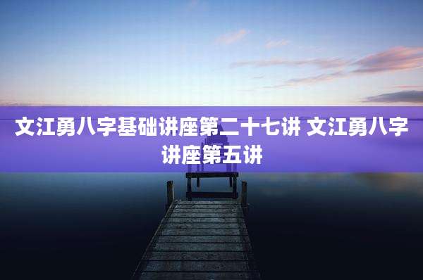 文江勇八字基础讲座第二十七讲 文江勇八字讲座第五讲