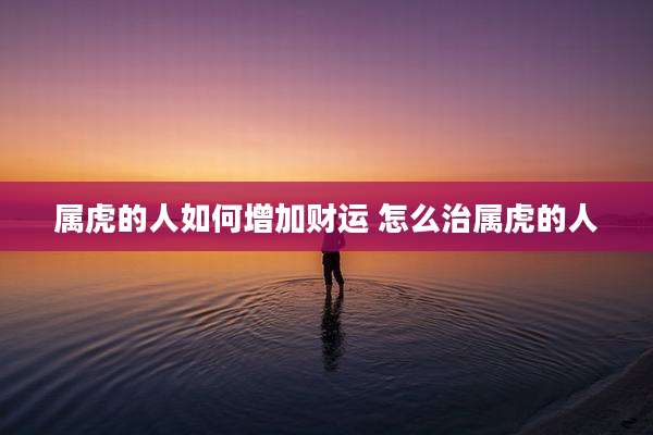 属虎的人如何增加财运 怎么治属虎的人