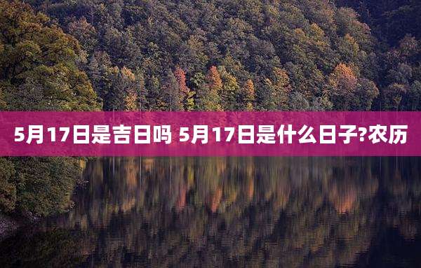 5月17日是吉日吗 5月17日是什么日子?农历