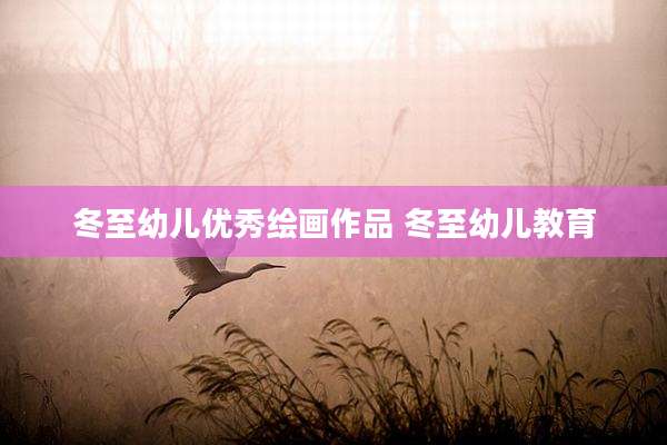 冬至幼儿优秀绘画作品 冬至幼儿教育