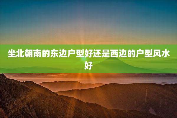 坐北朝南的东边户型好还是西边的户型风水好