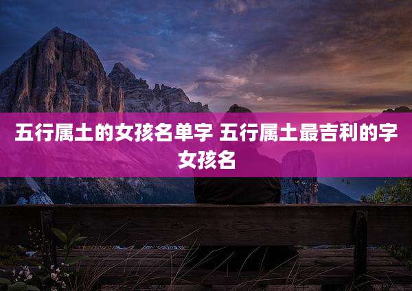 五行属土的女孩名单字 五行属土最吉利的字女孩名