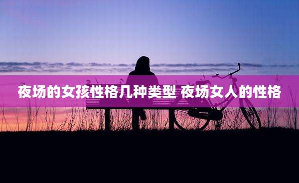 夜场的女孩性格几种类型 夜场女人的性格