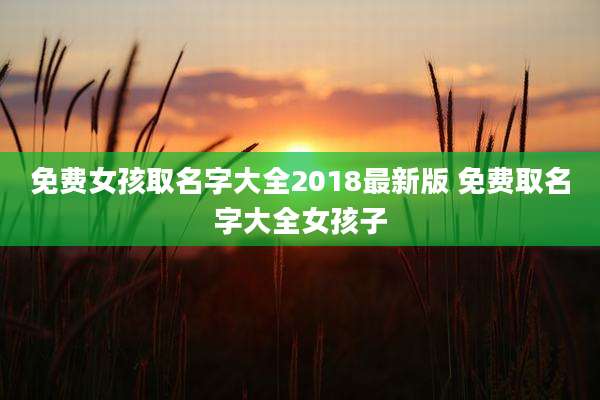 免费女孩取名字大全2018最新版 免费取名字大全女孩子
