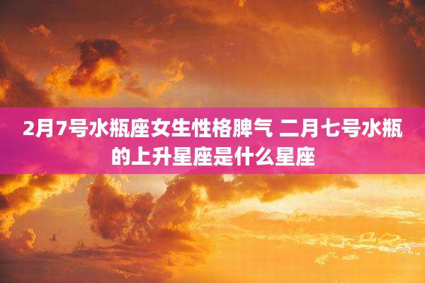 2月7号水瓶座女生性格脾气 二月七号水瓶的上升星座是什么星座