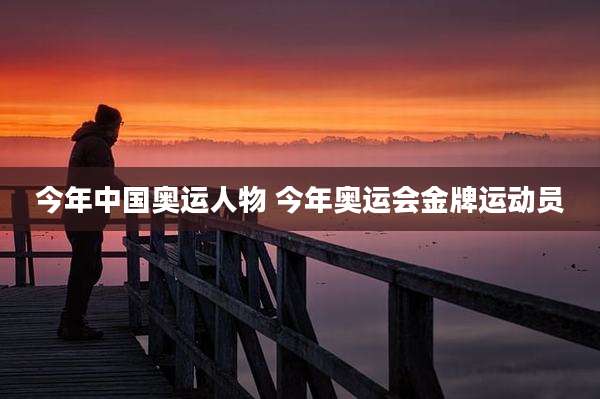 今年中国奥运人物 今年奥运会金牌运动员