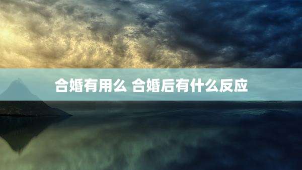 合婚有用么 合婚后有什么反应