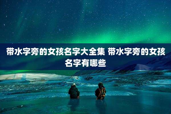 带水字旁的女孩名字大全集 带水字旁的女孩名字有哪些