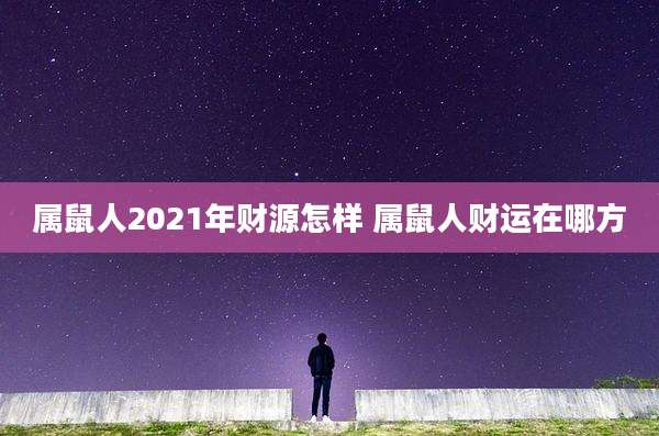 属鼠人2021年财源怎样 属鼠人财运在哪方